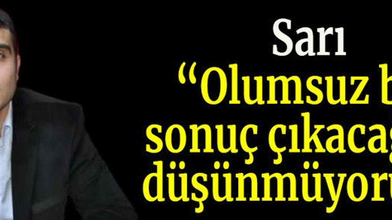 Sarı “Olumsuz bir sonuç çıkacağını düşünmüyorum”